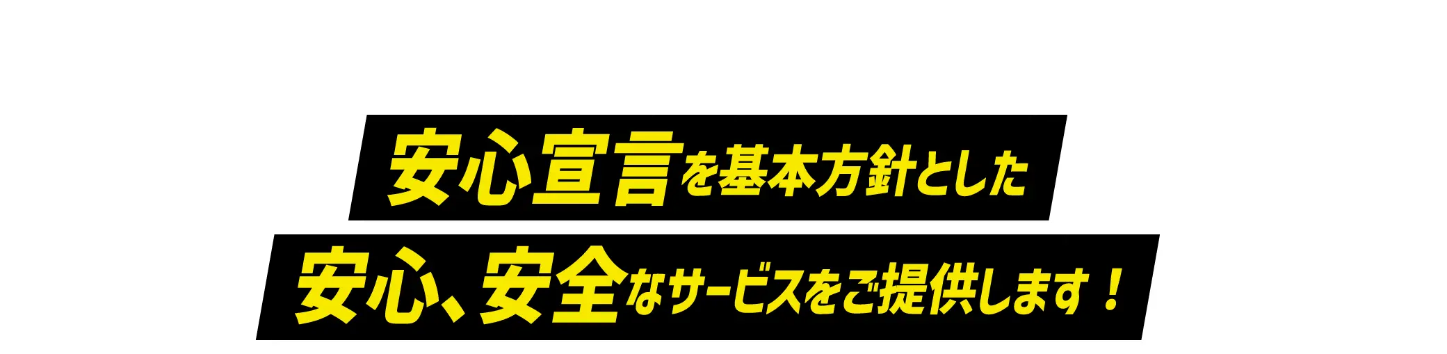 SAFETY 安心宣言を基本方針とした安心、安全なサービスをご提供します!
